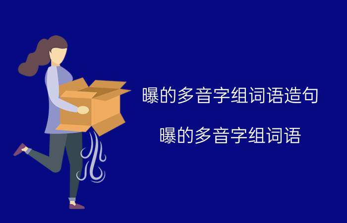 曝的多音字组词语造句（曝的多音字组词语 曝的多音字组词语简单介绍）